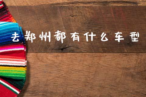去郑州都有什么车型_https://cj006.lansai.wang_期货开户_第1张