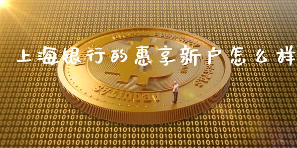 上海银行的惠享新户怎么样_https://cj006.lansai.wang_外汇交易_第1张