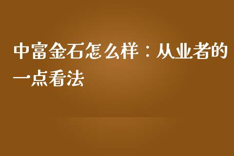 中富金石怎么样：从业者的一点看法_https://cj006.lansai.wang_外汇交易_第1张