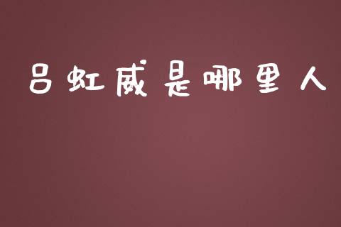 吕虹威是哪里人_https://cj006.lansai.wang_全球市场_第1张