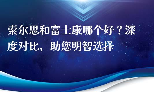 索尔思和富士康哪个好？深度对比，助您明智选择_https://cj006.lansai.wang_财经新闻_第1张