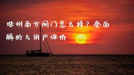 珠州南方阀门怎么样？全面解析与用户评价_https://cj006.lansai.wang_全球市场_第1张