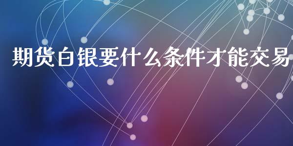 期货白银要什么条件才能交易_外汇交易_第1张_期货开户_金融监管_外汇交易_债券资讯_全球市场_财经新闻 期货白银要什么条件才能交易_https://cj006.lansai.wang_外汇交易_第1张