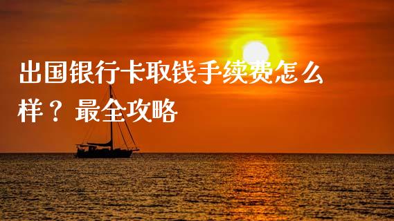 出国银行卡取钱手续费怎么样？ 最全攻略_https://cj006.lansai.wang_期货开户_第1张