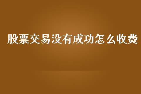 股票交易没有成功怎么收费_https://cj006.lansai.wang_全球市场_第1张