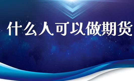 什么人可以做期货_https://cj006.lansai.wang_债券资讯_第1张