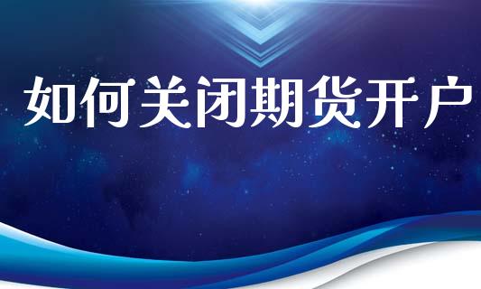 如何关闭期货开户_https://cj006.lansai.wang_外汇交易_第1张