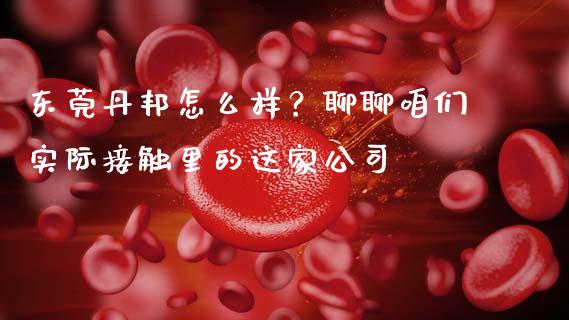 东莞丹邦怎么样？聊聊咱们实际接触里的这家公司_https://cj006.lansai.wang_财经新闻_第1张