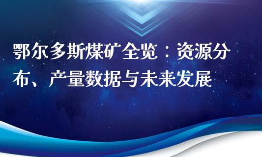 鄂尔多斯煤矿全览：资源分布、产量数据与未来发展_https://cj006.lansai.wang_全球市场_第1张