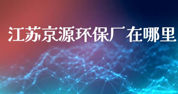 江苏京源环保厂在哪里_https://cj006.lansai.wang_外汇交易_第1张