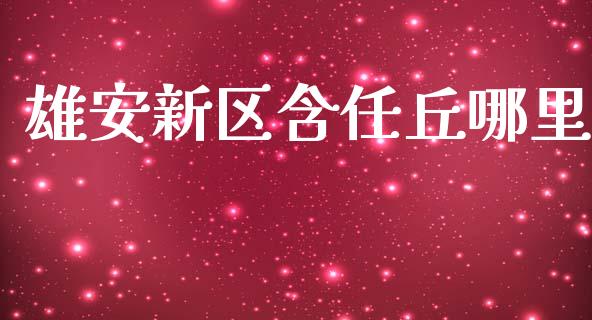 雄安新区含任丘哪里_https://cj006.lansai.wang_金融监管_第1张