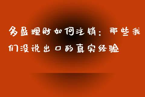 多盈理财如何注销：那些我们没说出口的真实经验_https://cj006.lansai.wang_金融监管_第1张