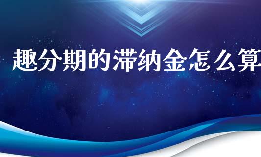 趣分期的滞纳金怎么算_https://cj006.lansai.wang_债券资讯_第1张
