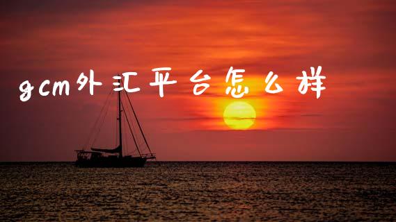 gcm外汇平台怎么样_https://cj006.lansai.wang_外汇交易_第1张