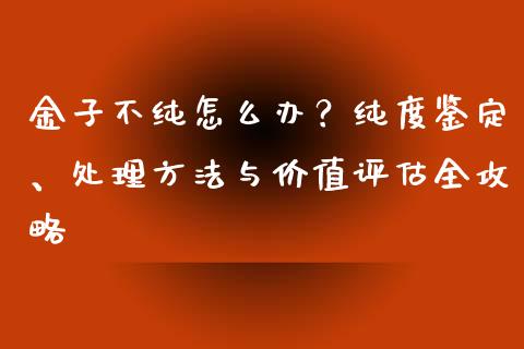金子不纯怎么办？纯度鉴定、处理方法与价值评估全攻略_https://cj006.lansai.wang_债券资讯_第1张