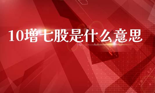 10增七股是什么意思_https://cj006.lansai.wang_债券资讯_第1张
