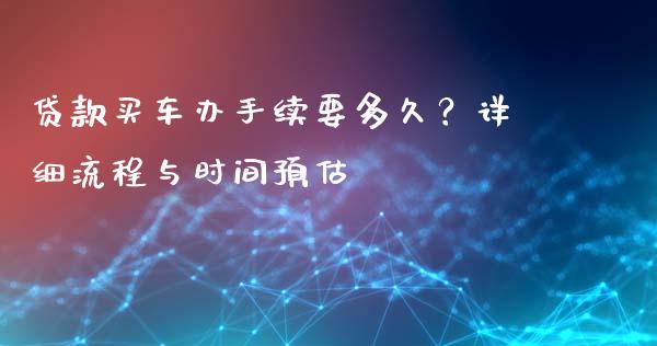 贷款买车办手续要多久？详细流程与时间预估_https://cj006.lansai.wang_金融监管_第1张