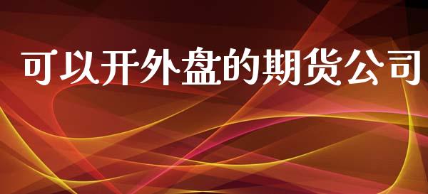 可以开外盘的期货公司_https://cj006.lansai.wang_全球市场_第1张
