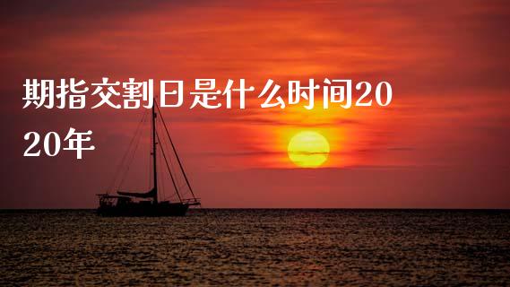 期指交割日是什么时间2020年_https://cj006.lansai.wang_财经新闻_第1张