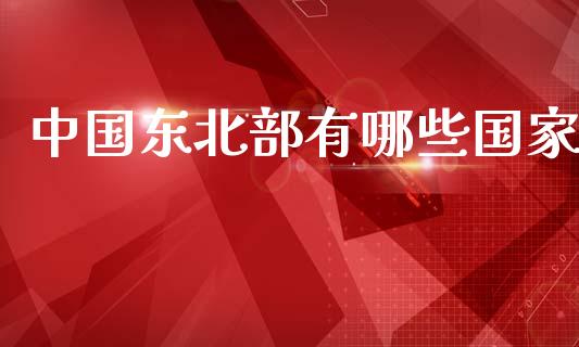 中国东北部有哪些国家_https://cj006.lansai.wang_全球市场_第1张
