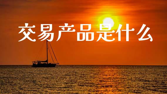 交易产品是什么_https://cj006.lansai.wang_财经新闻_第1张
