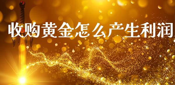 收购黄金怎么产生利润_https://cj006.lansai.wang_财经新闻_第1张