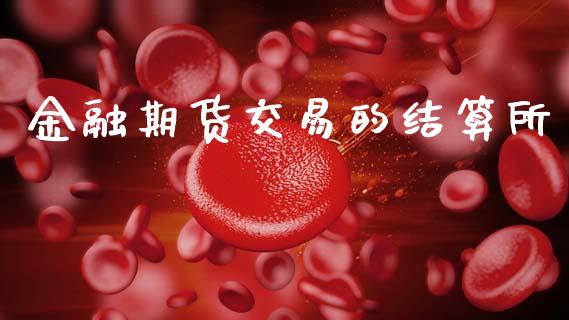 金融期货交易的结算所_https://cj006.lansai.wang_金融监管_第1张