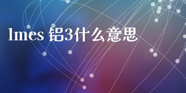 lmes 铝3什么意思_https://cj006.lansai.wang_金融监管_第1张