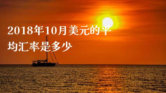2018年10月美元的平均汇率是多少_https://cj006.lansai.wang_债券资讯_第1张