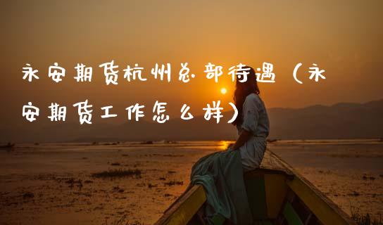 永安期货杭州总部待遇（永安期货工作怎么样）_https://cj006.lansai.wang_金融监管_第1张