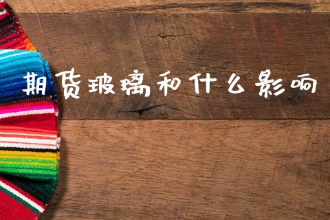 期货玻璃和什么影响_https://cj006.lansai.wang_债券资讯_第1张