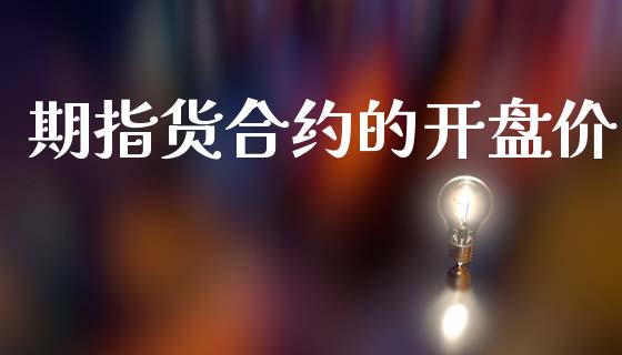 期指货合约的开盘价_https://cj006.lansai.wang_金融监管_第1张