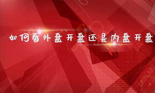 如何看外盘开盘还是内盘开盘_https://cj006.lansai.wang_债券资讯_第1张