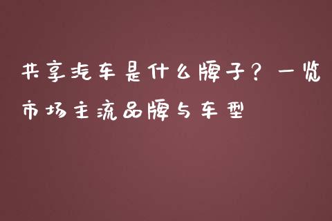 共享汽车是什么牌子？一览市场主流品牌与车型_https://cj006.lansai.wang_全球市场_第1张
