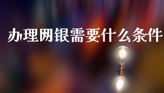 办理网银需要什么条件_https://cj006.lansai.wang_债券资讯_第1张