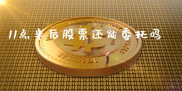 11点半后股票还能委托吗_https://cj006.lansai.wang_金融监管_第1张