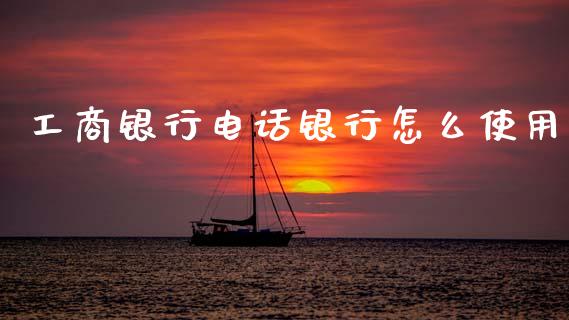 工商银行电话银行怎么使用_https://cj006.lansai.wang_财经新闻_第1张