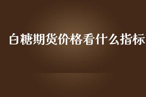 白糖期货价格看什么指标_https://cj006.lansai.wang_债券资讯_第1张