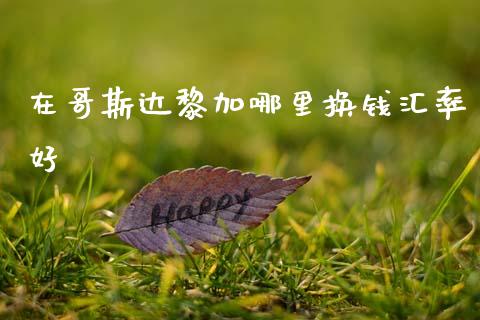在哥斯达黎加哪里换钱汇率好_https://cj006.lansai.wang_金融监管_第1张