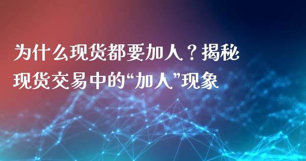 为什么现货都要加人？揭秘现货交易中的“加人”现象_https://cj006.lansai.wang_财经新闻_第1张