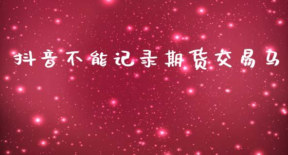 抖音不能记录期货交易马_https://cj006.lansai.wang_债券资讯_第1张