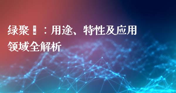 绿聚酯：用途、特性及应用领域全解析_https://cj006.lansai.wang_期货开户_第1张