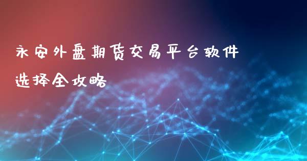永安外盘期货交易平台软件选择全攻略_https://cj006.lansai.wang_债券资讯_第1张
