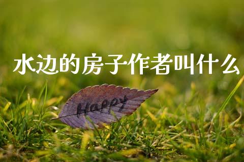 水边的房子作者叫什么_https://cj006.lansai.wang_财经新闻_第1张