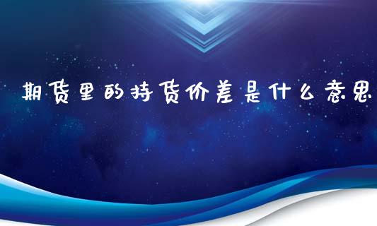 期货里的持货价差是什么意思_https://cj006.lansai.wang_外汇交易_第1张
