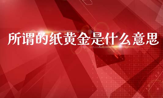 所谓的纸黄金是什么意思_https://cj006.lansai.wang_期货开户_第1张