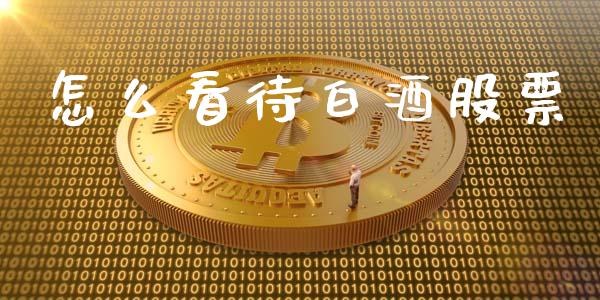 怎么看待白酒股票_https://cj006.lansai.wang_债券资讯_第1张