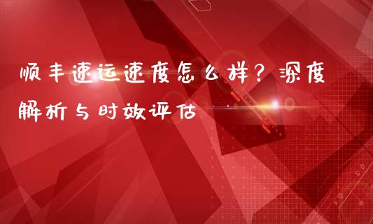 顺丰速运速度怎么样？深度解析与时效评估_https://cj006.lansai.wang_金融监管_第1张
