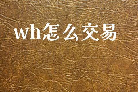 wh怎么交易_https://cj006.lansai.wang_外汇交易_第1张