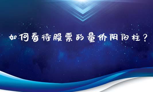 如何看待股票的量价阴阳柱？_https://cj006.lansai.wang_期货开户_第1张